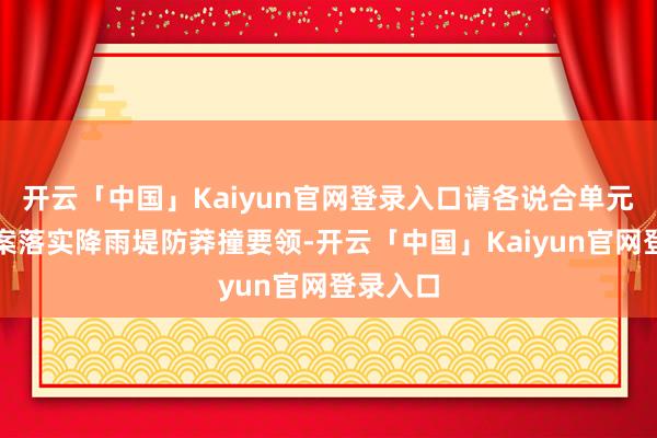 开云「中国」Kaiyun官网登录入口请各说合单元按照预案落实降雨堤防莽撞要领-开云「中国」Kaiyun官网登录入口