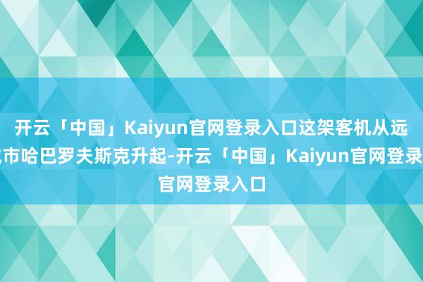开云「中国」Kaiyun官网登录入口这架客机从远东城市哈巴罗夫斯克升起-开云「中国」Kaiyun官网登录入口