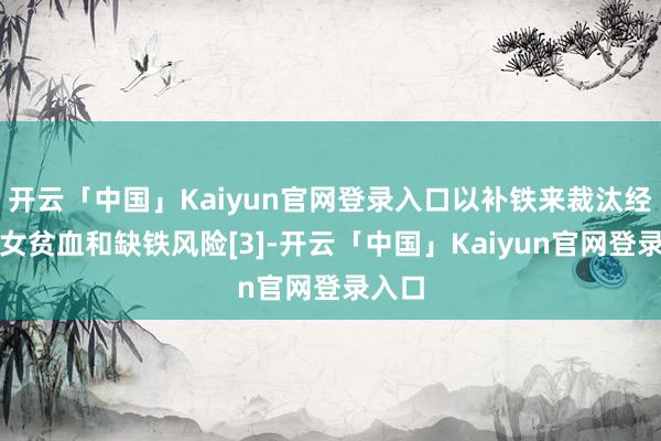 开云「中国」Kaiyun官网登录入口以补铁来裁汰经期妇女贫血和缺铁风险[3]-开云「中国」Kaiyun官网登录入口