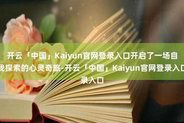 开云「中国」Kaiyun官网登录入口开启了一场自我探索的心灵奇旅-开云「中国」Kaiyun官网登录入口