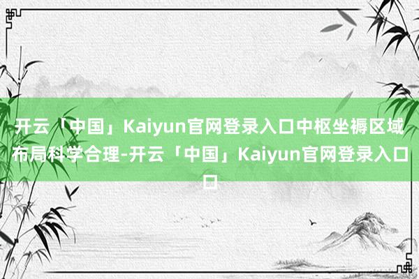 开云「中国」Kaiyun官网登录入口中枢坐褥区域布局科学合理-开云「中国」Kaiyun官网登录入口