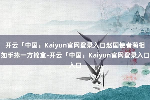 开云「中国」Kaiyun官网登录入口赵国使者蔺相如手捧一方锦盒-开云「中国」Kaiyun官网登录入口