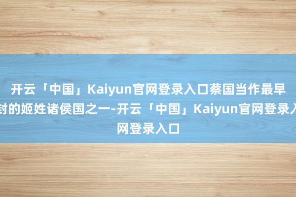 开云「中国」Kaiyun官网登录入口蔡国当作最早分封的姬姓诸侯国之一-开云「中国」Kaiyun官网登录入口