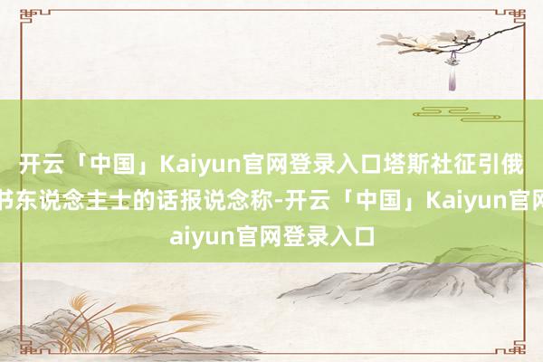 开云「中国」Kaiyun官网登录入口塔斯社征引俄好意思音书东说念主士的话报说念称-开云「中国」Kaiyun官网登录入口