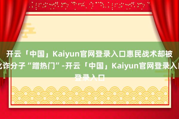开云「中国」Kaiyun官网登录入口惠民战术却被讹诈分子“蹭热门”-开云「中国」Kaiyun官网登录入口