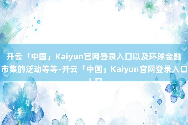 开云「中国」Kaiyun官网登录入口以及环球金融市集的泛动等等-开云「中国」Kaiyun官网登录入口