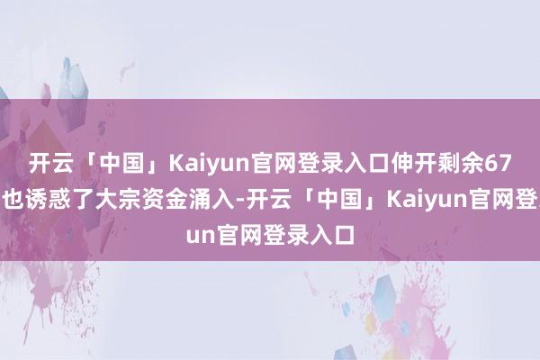开云「中国」Kaiyun官网登录入口伸开剩余67%股市也诱惑了大宗资金涌入-开云「中国」Kaiyun官网登录入口
