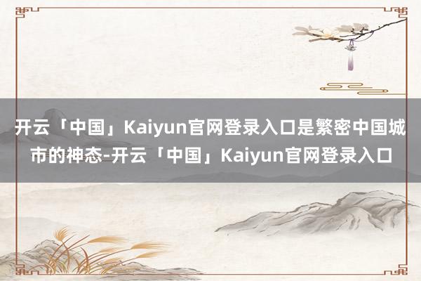 开云「中国」Kaiyun官网登录入口是繁密中国城市的神态-开云「中国」Kaiyun官网登录入口