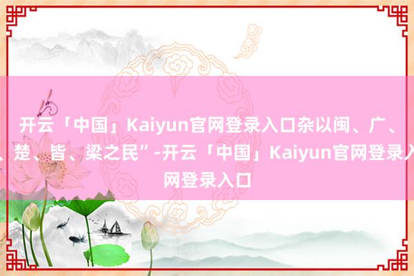 开云「中国」Kaiyun官网登录入口杂以闽、广、吴、楚、皆、梁之民”-开云「中国」Kaiyun官网登录入口