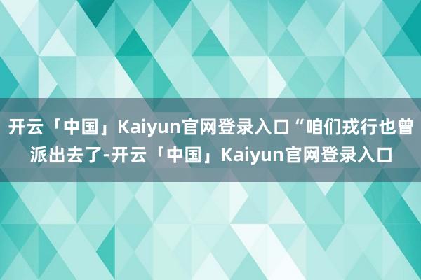开云「中国」Kaiyun官网登录入口“咱们戎行也曾派出去了-开云「中国」Kaiyun官网登录入口