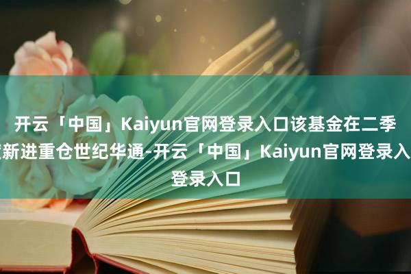 开云「中国」Kaiyun官网登录入口该基金在二季度新进重仓世纪华通-开云「中国」Kaiyun官网登录入口