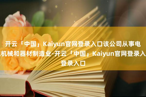 开云「中国」Kaiyun官网登录入口该公司从事电气机械和器材制造业-开云「中国」Kaiyun官网登录入口