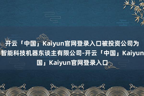 开云「中国」Kaiyun官网登录入口被投资公司为浙江杭叉国自智能科技机器东谈主有限公司-开云「中国」Kaiyun官网登录入口