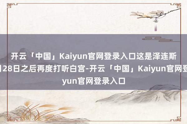 开云「中国」Kaiyun官网登录入口　　这是泽连斯基在2月28日之后再度打听白宫-开云「中国」Kaiyun官网登录入口