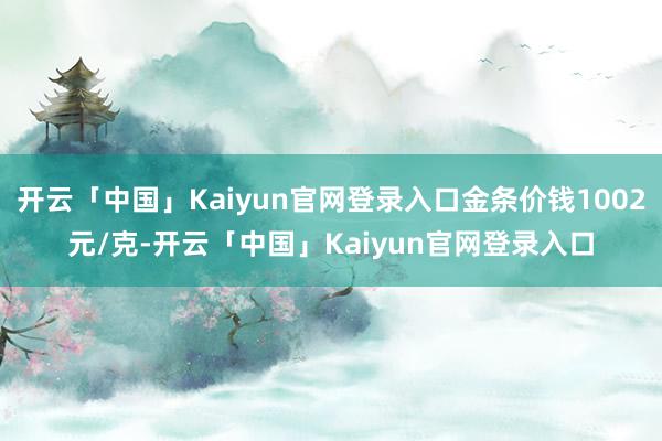 开云「中国」Kaiyun官网登录入口金条价钱1002元/克-开云「中国」Kaiyun官网登录入口