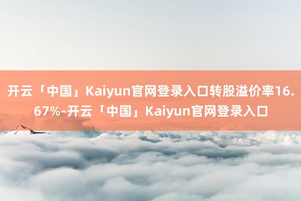 开云「中国」Kaiyun官网登录入口转股溢价率16.67%-开云「中国」Kaiyun官网登录入口