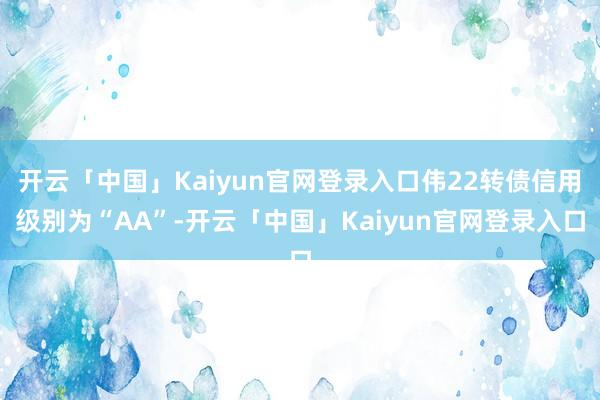 开云「中国」Kaiyun官网登录入口伟22转债信用级别为“AA”-开云「中国」Kaiyun官网登录入口