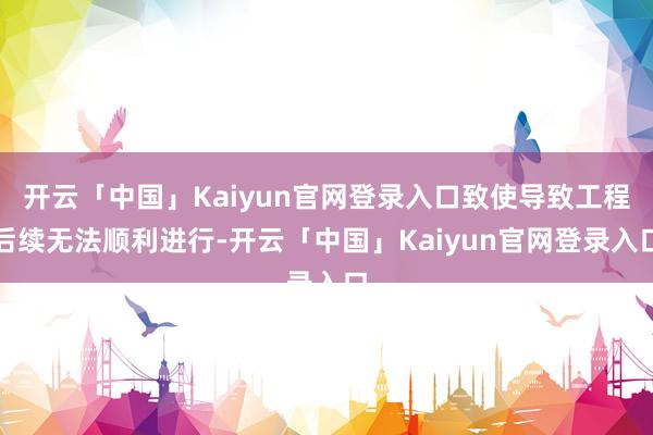 开云「中国」Kaiyun官网登录入口致使导致工程后续无法顺利进行-开云「中国」Kaiyun官网登录入口