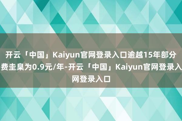 开云「中国」Kaiyun官网登录入口逾越15年部分补费圭臬为0.9元/年-开云「中国」Kaiyun官网登录入口