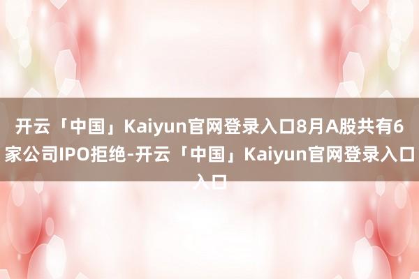 开云「中国」Kaiyun官网登录入口8月A股共有6家公司IPO拒绝-开云「中国」Kaiyun官网登录入口