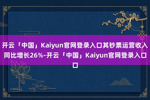 开云「中国」Kaiyun官网登录入口其钞票运营收入同比增长26%-开云「中国」Kaiyun官网登录入口