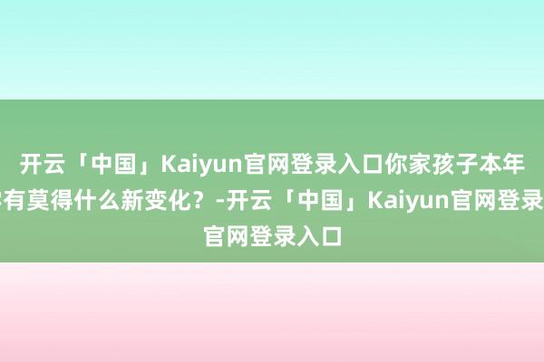 开云「中国」Kaiyun官网登录入口你家孩子本年开学有莫得什么新变化？-开云「中国」Kaiyun官网登录入口