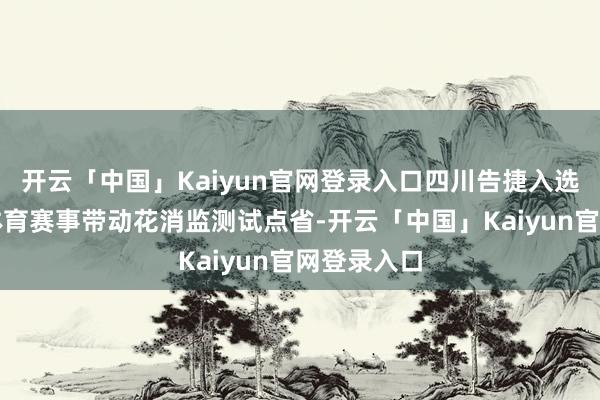 开云「中国」Kaiyun官网登录入口四川告捷入选国度首批体育赛事带动花消监测试点省-开云「中国」Kaiyun官网登录入口