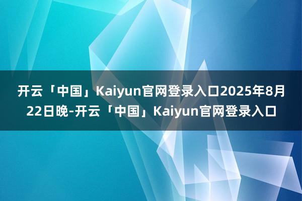 开云「中国」Kaiyun官网登录入口　　2025年8月22日晚-开云「中国」Kaiyun官网登录入口