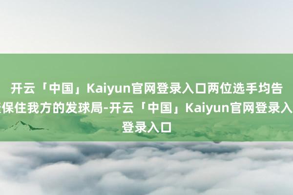 开云「中国」Kaiyun官网登录入口两位选手均告捷保住我方的发球局-开云「中国」Kaiyun官网登录入口