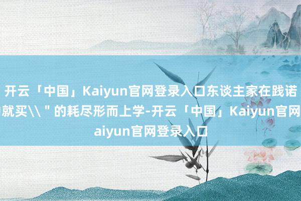 开云「中国」Kaiyun官网登录入口东谈主家在践诺\＂心动就买\＂的耗尽形而上学-开云「中国」Kaiyun官网登录入口