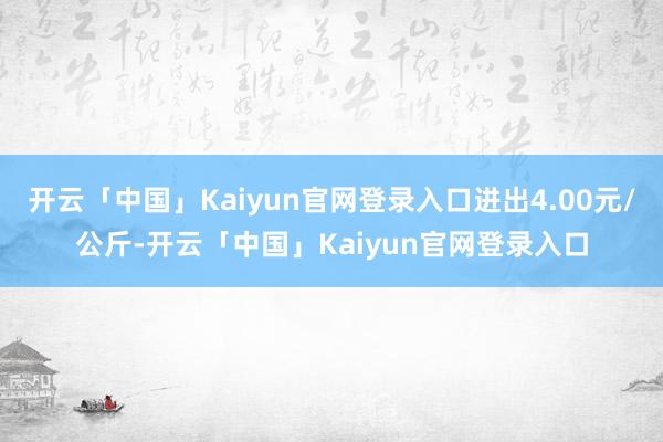 开云「中国」Kaiyun官网登录入口进出4.00元/公斤-开云「中国」Kaiyun官网登录入口