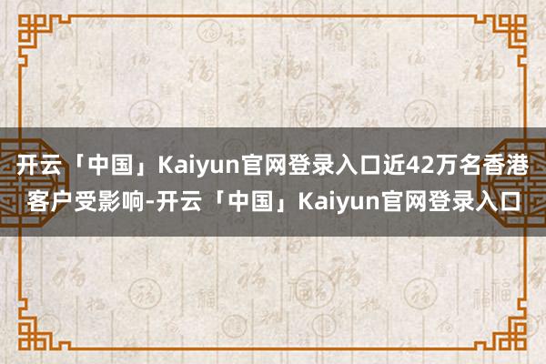 开云「中国」Kaiyun官网登录入口近42万名香港客户受影响-开云「中国」Kaiyun官网登录入口
