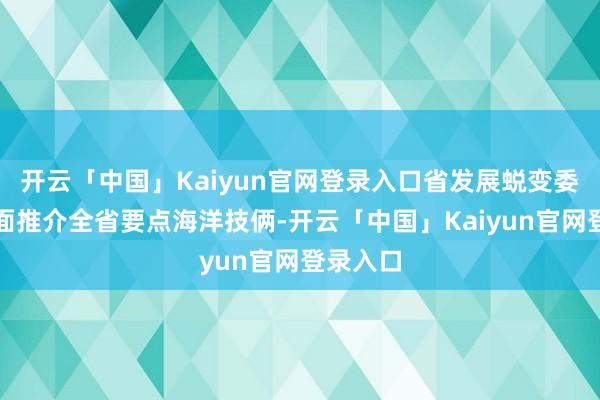开云「中国」Kaiyun官网登录入口省发展蜕变委组织书面推介全省要点海洋技俩-开云「中国」Kaiyun官网登录入口