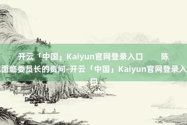 开云「中国」Kaiyun官网登录入口 陈诚面临委员长的责问-开云「中国」Kaiyun官网登录入口