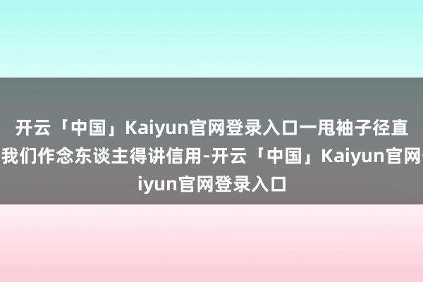 开云「中国」Kaiyun官网登录入口一甩袖子径直开麦:“我们作念东谈主得讲信用-开云「中国」Kaiyun官网登录入口