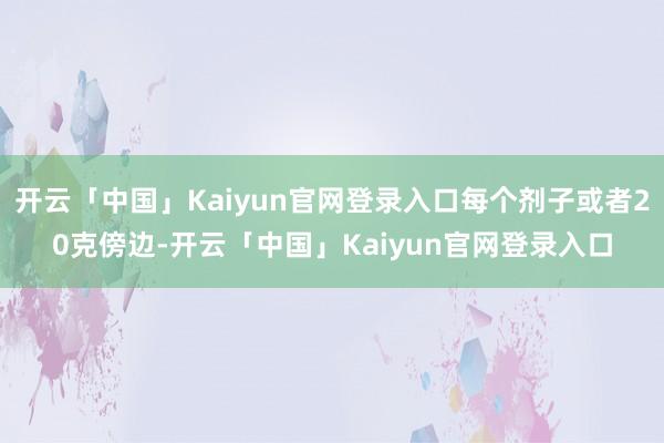开云「中国」Kaiyun官网登录入口每个剂子或者20克傍边-开云「中国」Kaiyun官网登录入口