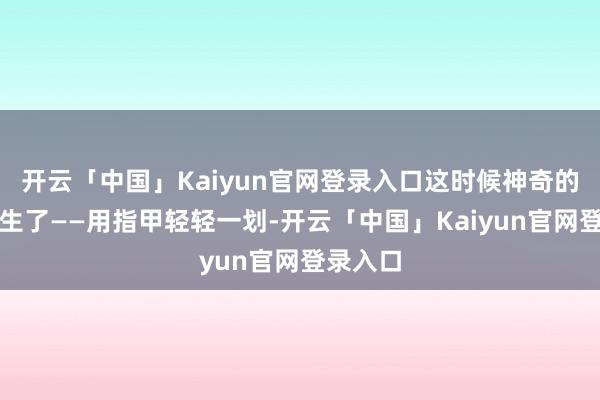开云「中国」Kaiyun官网登录入口这时候神奇的事情发生了——用指甲轻轻一划-开云「中国」Kaiyun官网登录入口