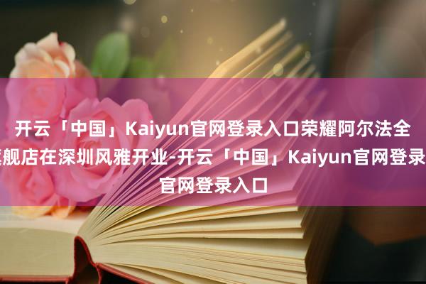 开云「中国」Kaiyun官网登录入口荣耀阿尔法全球旗舰店在深圳风雅开业-开云「中国」Kaiyun官网登录入口