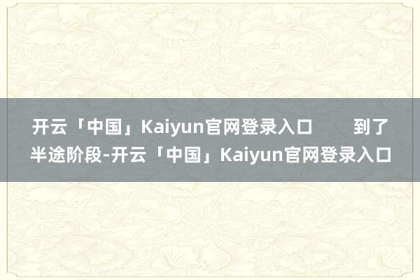 开云「中国」Kaiyun官网登录入口 到了半途阶段-开云「中国」Kaiyun官网登录入口