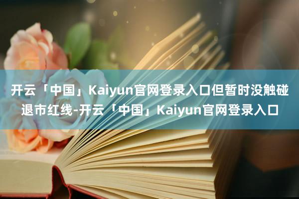 开云「中国」Kaiyun官网登录入口但暂时没触碰退市红线-开云「中国」Kaiyun官网登录入口