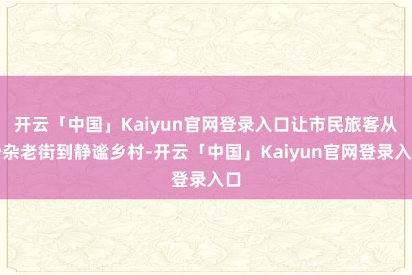 开云「中国」Kaiyun官网登录入口让市民旅客从吵杂老街到静谧乡村-开云「中国」Kaiyun官网登录入口