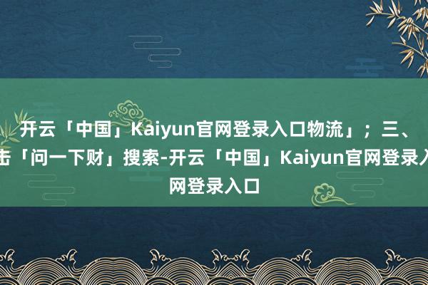 开云「中国」Kaiyun官网登录入口物流」;三、点击「问一下财」搜索-开云「中国」Kaiyun官网登录入口