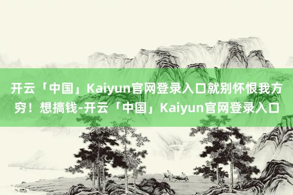 开云「中国」Kaiyun官网登录入口就别怀恨我方穷!想搞钱-开云「中国」Kaiyun官网登录入口