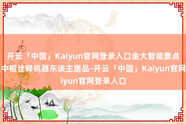 开云「中国」Kaiyun官网登录入口金大智能要点展示了其中枢诠释机器东谈主居品-开云「中国」Kaiyun官网登录入口