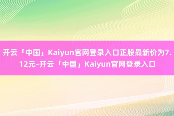 开云「中国」Kaiyun官网登录入口正股最新价为7.12元-开云「中国」Kaiyun官网登录入口
