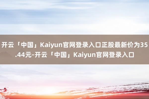 开云「中国」Kaiyun官网登录入口正股最新价为35.44元-开云「中国」Kaiyun官网登录入口