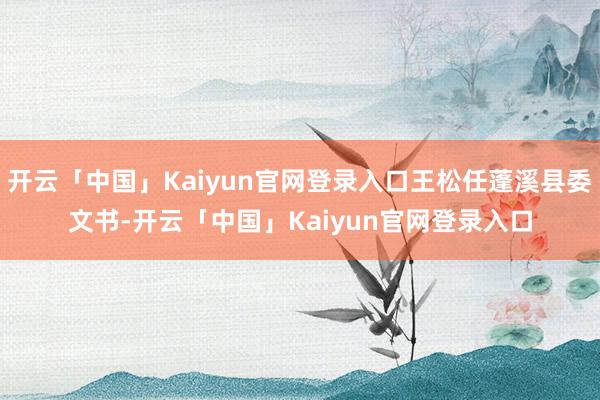 开云「中国」Kaiyun官网登录入口王松任蓬溪县委文书-开云「中国」Kaiyun官网登录入口