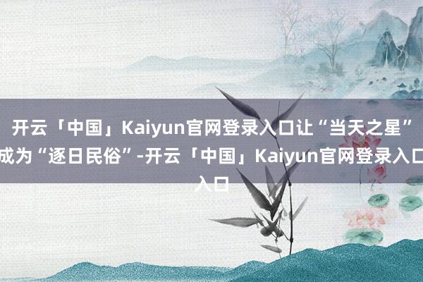 开云「中国」Kaiyun官网登录入口让“当天之星”成为“逐日民俗”-开云「中国」Kaiyun官网登录入口