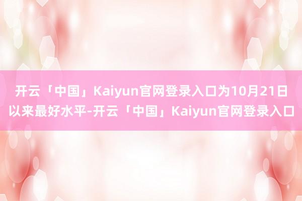 开云「中国」Kaiyun官网登录入口为10月21日以来最好水平-开云「中国」Kaiyun官网登录入口