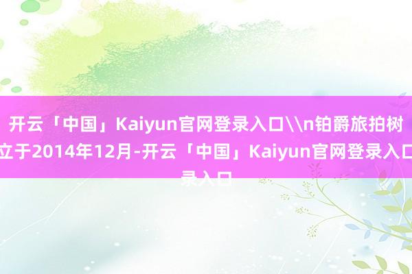 开云「中国」Kaiyun官网登录入口\n铂爵旅拍树立于2014年12月-开云「中国」Kaiyun官网登录入口